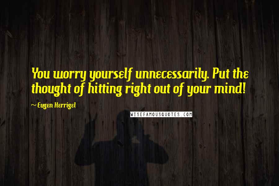 Eugen Herrigel Quotes: You worry yourself unnecessarily. Put the thought of hitting right out of your mind!
