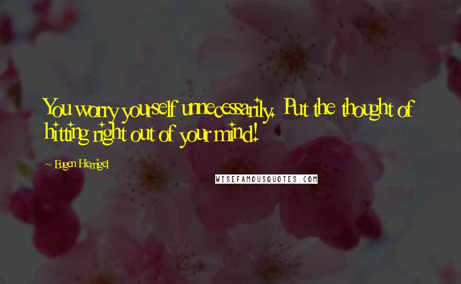 Eugen Herrigel Quotes: You worry yourself unnecessarily. Put the thought of hitting right out of your mind!