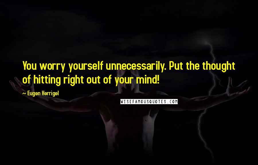 Eugen Herrigel Quotes: You worry yourself unnecessarily. Put the thought of hitting right out of your mind!