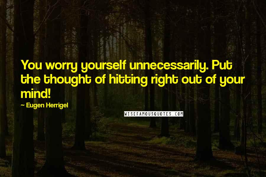 Eugen Herrigel Quotes: You worry yourself unnecessarily. Put the thought of hitting right out of your mind!