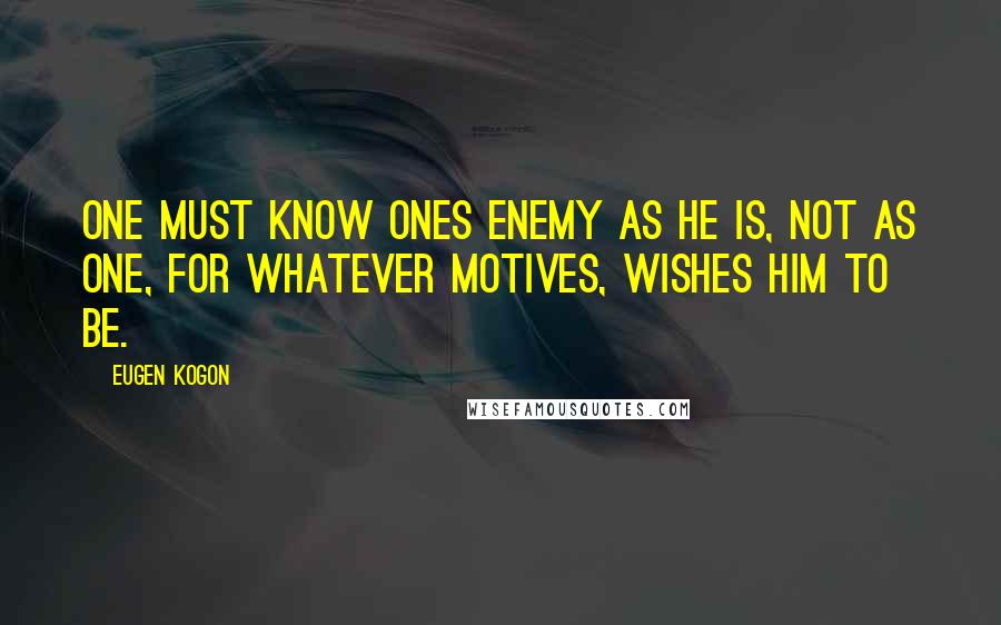 Eugen Kogon Quotes: One must know ones enemy as he is, not as one, for whatever motives, wishes him to be.