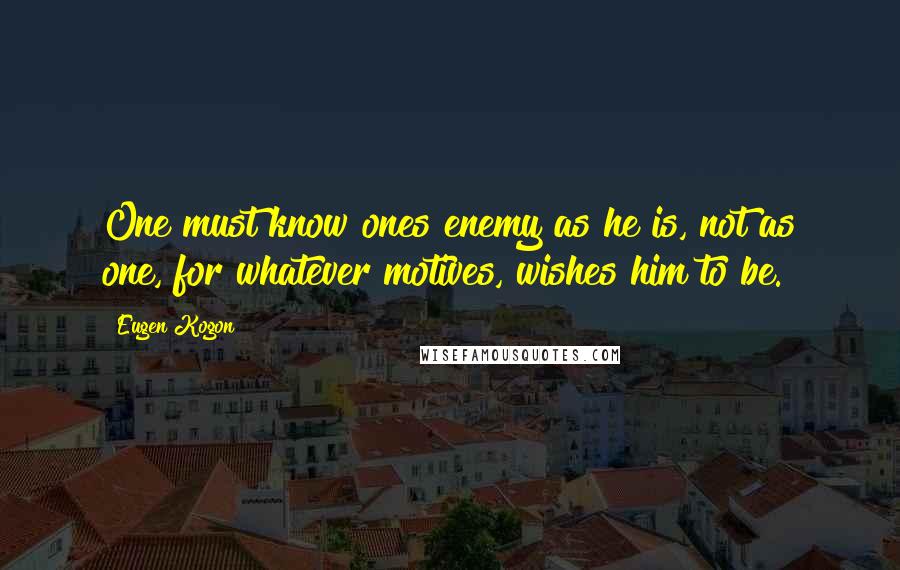 Eugen Kogon Quotes: One must know ones enemy as he is, not as one, for whatever motives, wishes him to be.