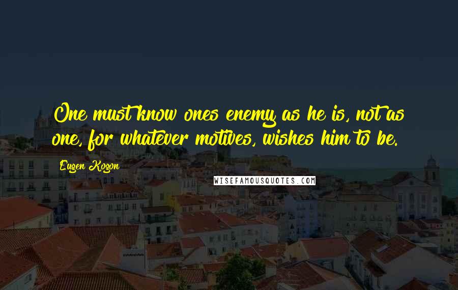 Eugen Kogon Quotes: One must know ones enemy as he is, not as one, for whatever motives, wishes him to be.