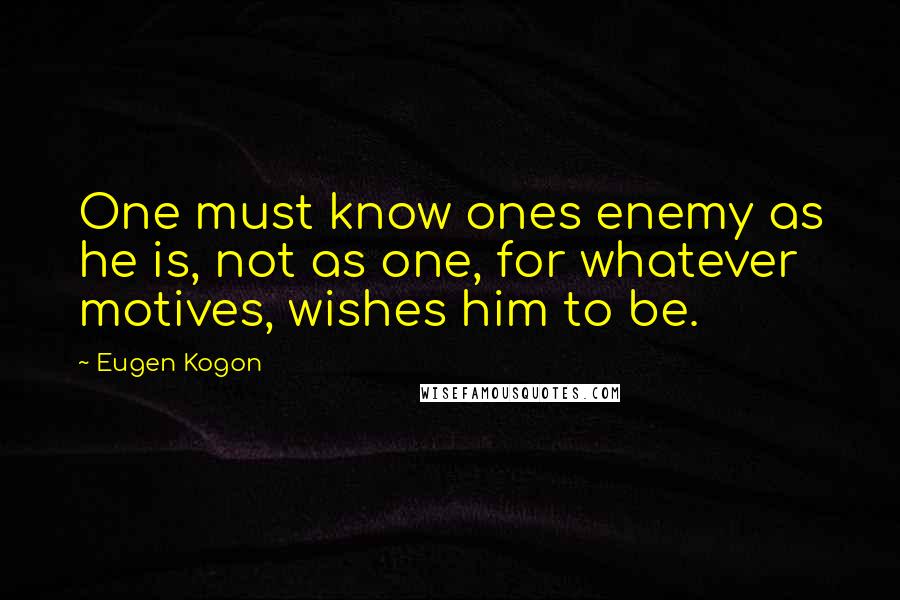 Eugen Kogon Quotes: One must know ones enemy as he is, not as one, for whatever motives, wishes him to be.