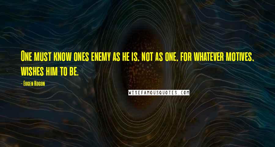 Eugen Kogon Quotes: One must know ones enemy as he is, not as one, for whatever motives, wishes him to be.