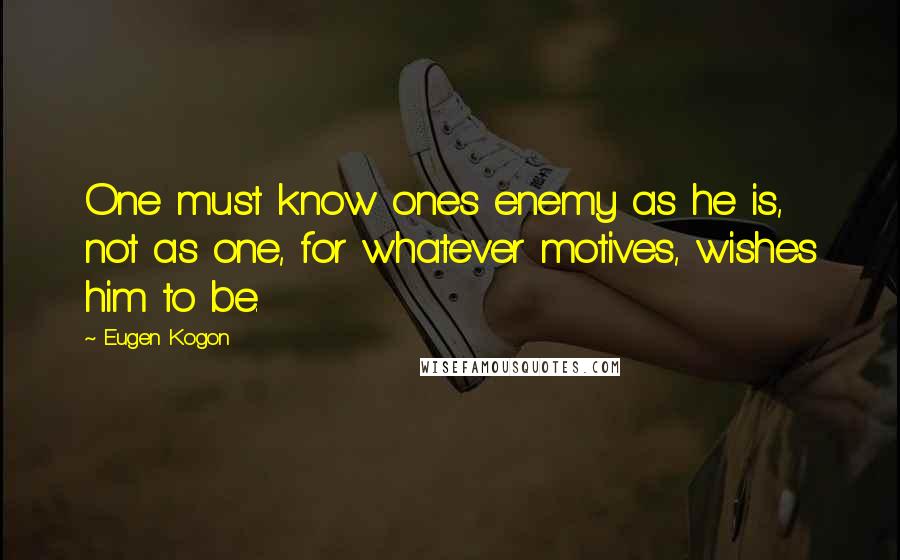 Eugen Kogon Quotes: One must know ones enemy as he is, not as one, for whatever motives, wishes him to be.