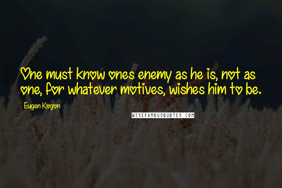 Eugen Kogon Quotes: One must know ones enemy as he is, not as one, for whatever motives, wishes him to be.