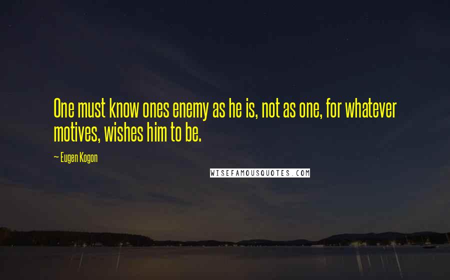 Eugen Kogon Quotes: One must know ones enemy as he is, not as one, for whatever motives, wishes him to be.