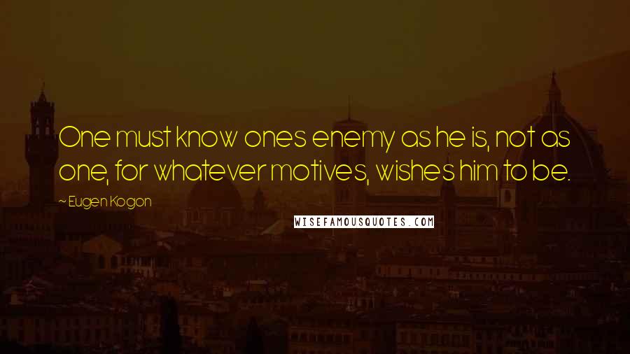 Eugen Kogon Quotes: One must know ones enemy as he is, not as one, for whatever motives, wishes him to be.