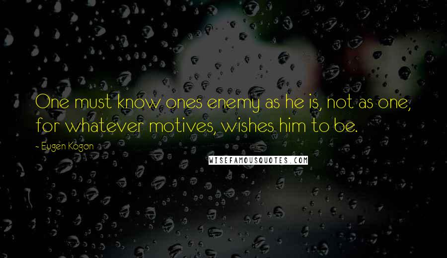 Eugen Kogon Quotes: One must know ones enemy as he is, not as one, for whatever motives, wishes him to be.