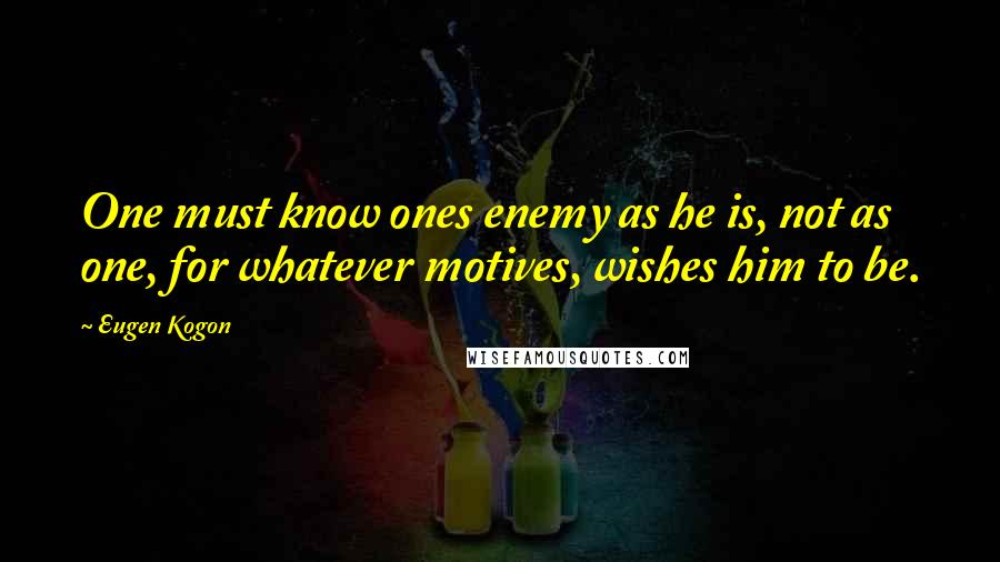 Eugen Kogon Quotes: One must know ones enemy as he is, not as one, for whatever motives, wishes him to be.