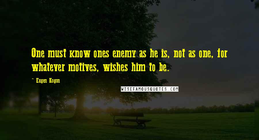 Eugen Kogon Quotes: One must know ones enemy as he is, not as one, for whatever motives, wishes him to be.