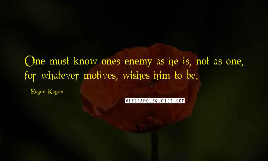 Eugen Kogon Quotes: One must know ones enemy as he is, not as one, for whatever motives, wishes him to be.