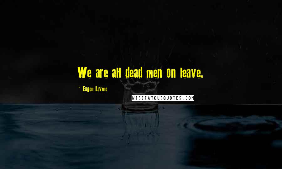 Eugen Levine Quotes: We are all dead men on leave.