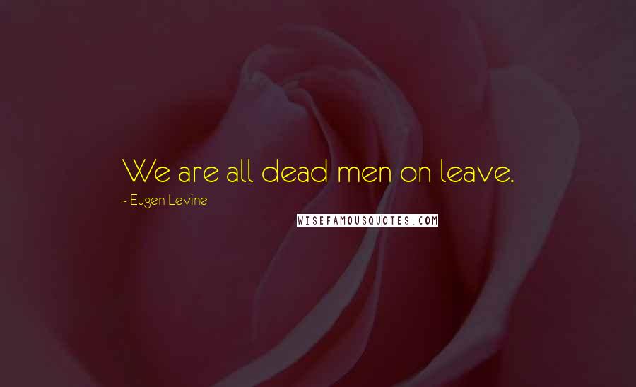 Eugen Levine Quotes: We are all dead men on leave.