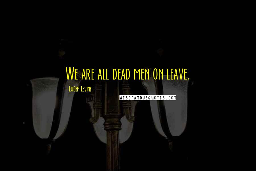 Eugen Levine Quotes: We are all dead men on leave.