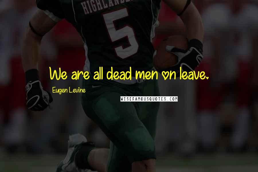 Eugen Levine Quotes: We are all dead men on leave.