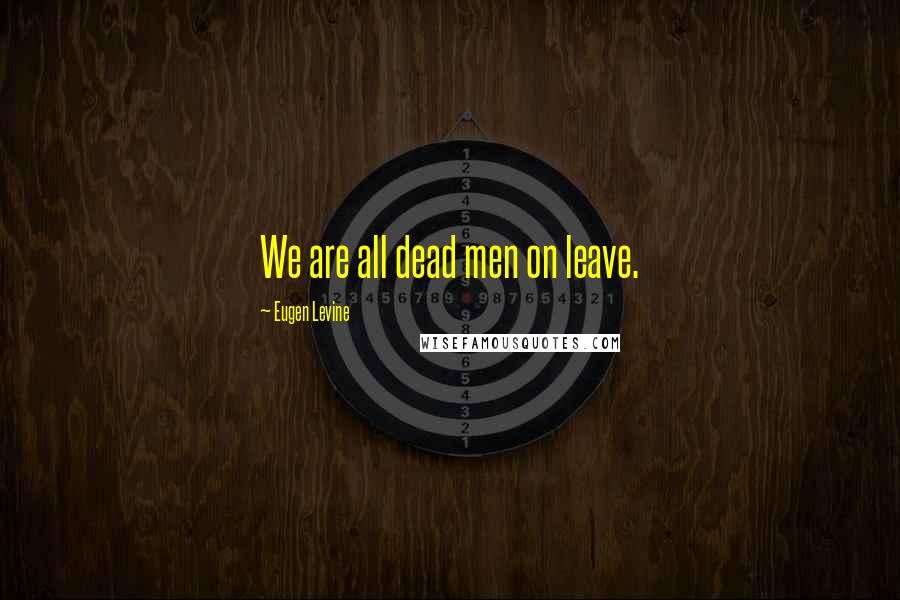 Eugen Levine Quotes: We are all dead men on leave.