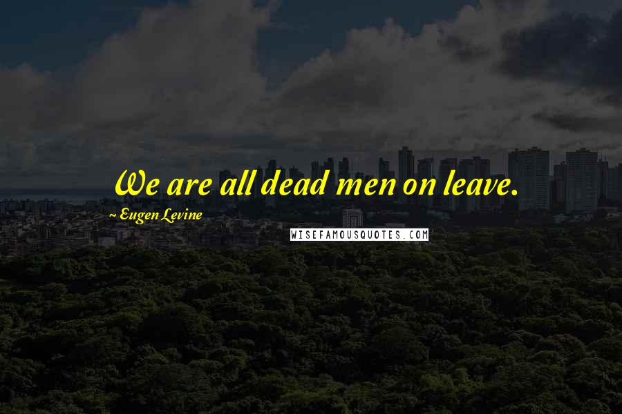Eugen Levine Quotes: We are all dead men on leave.