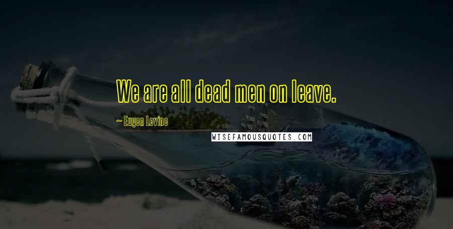 Eugen Levine Quotes: We are all dead men on leave.