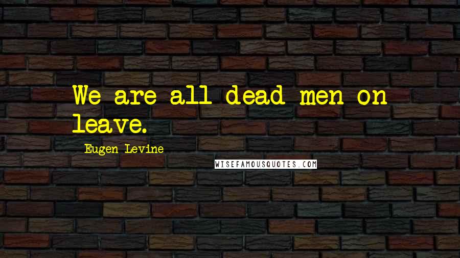 Eugen Levine Quotes: We are all dead men on leave.