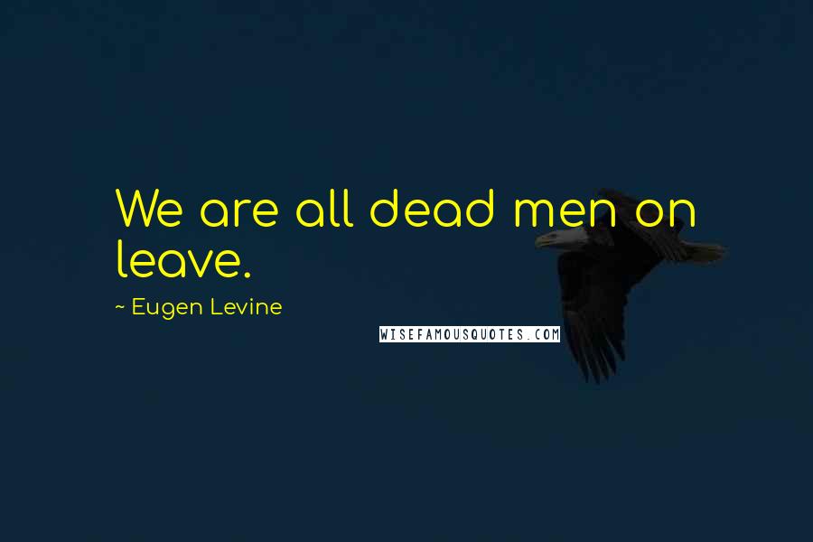 Eugen Levine Quotes: We are all dead men on leave.