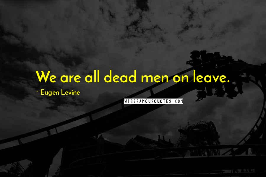 Eugen Levine Quotes: We are all dead men on leave.