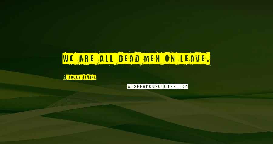 Eugen Levine Quotes: We are all dead men on leave.