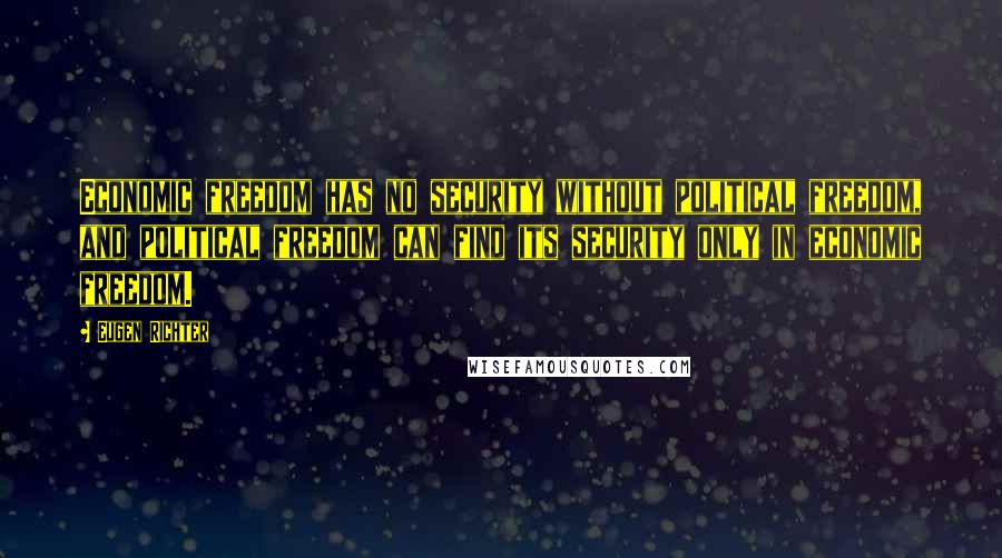 Eugen Richter Quotes: Economic freedom has no security without political freedom, and political freedom can find its security only in economic freedom.