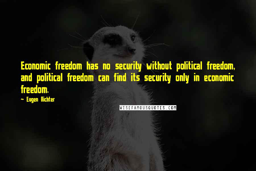 Eugen Richter Quotes: Economic freedom has no security without political freedom, and political freedom can find its security only in economic freedom.