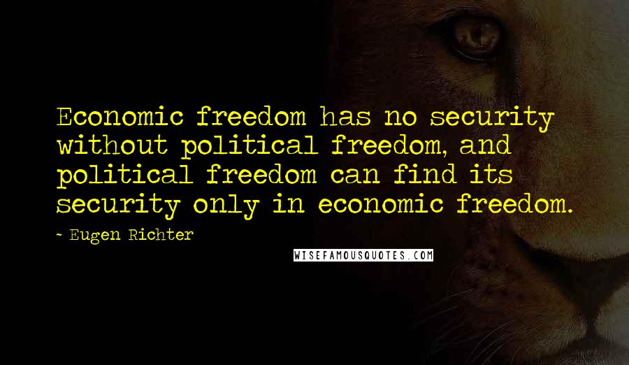 Eugen Richter Quotes: Economic freedom has no security without political freedom, and political freedom can find its security only in economic freedom.