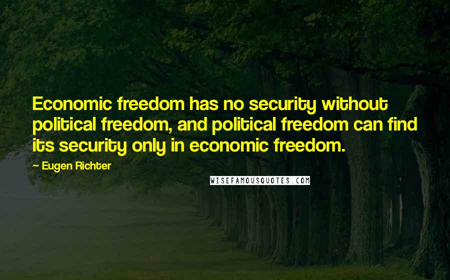 Eugen Richter Quotes: Economic freedom has no security without political freedom, and political freedom can find its security only in economic freedom.