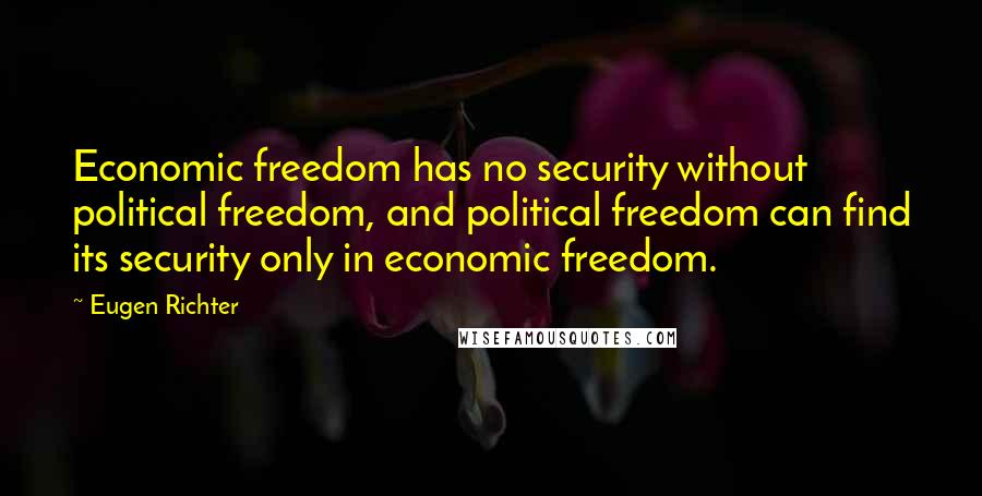 Eugen Richter Quotes: Economic freedom has no security without political freedom, and political freedom can find its security only in economic freedom.