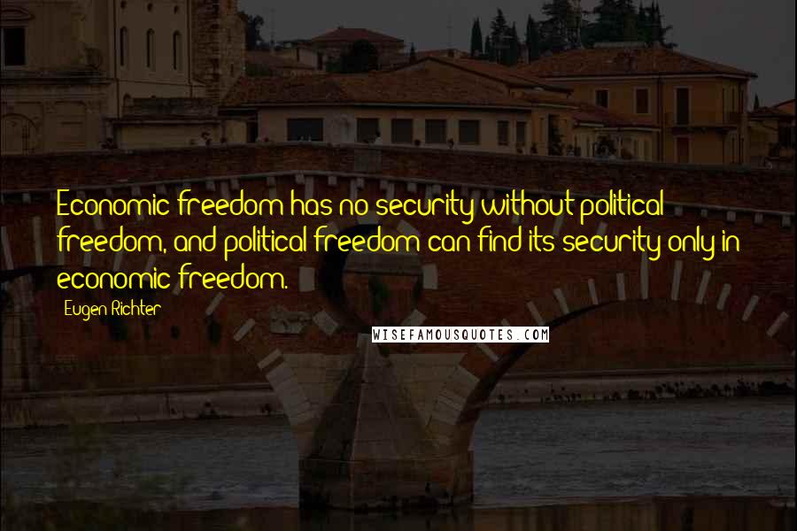 Eugen Richter Quotes: Economic freedom has no security without political freedom, and political freedom can find its security only in economic freedom.