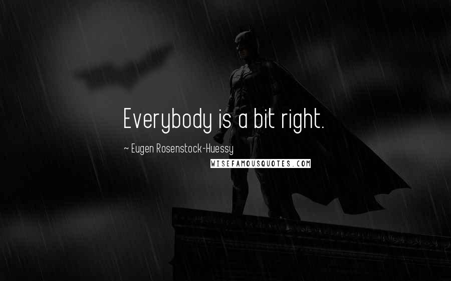 Eugen Rosenstock-Huessy Quotes: Everybody is a bit right.