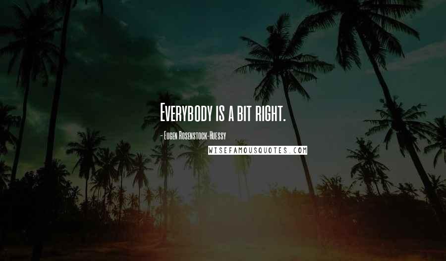 Eugen Rosenstock-Huessy Quotes: Everybody is a bit right.