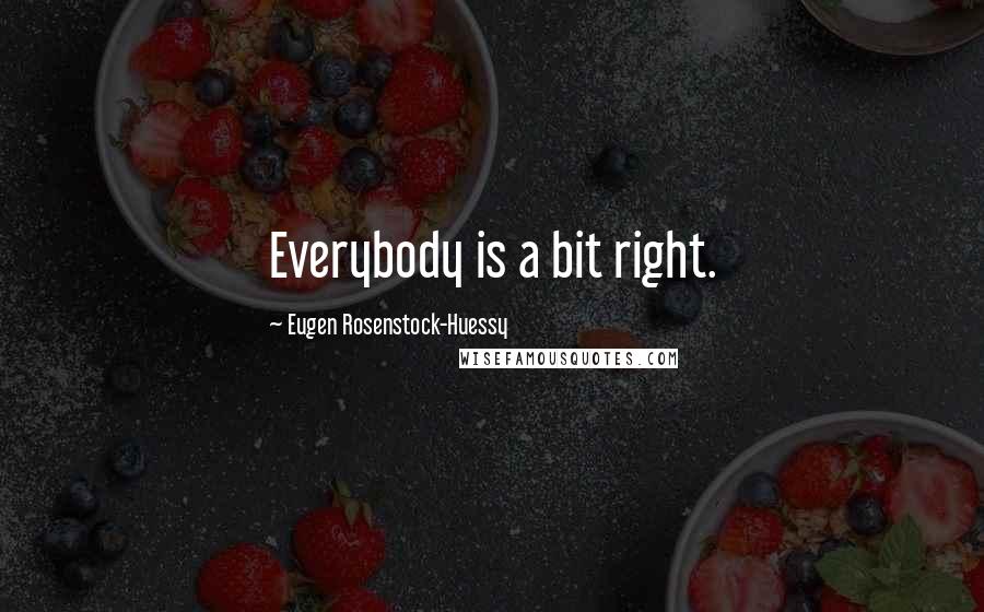 Eugen Rosenstock-Huessy Quotes: Everybody is a bit right.