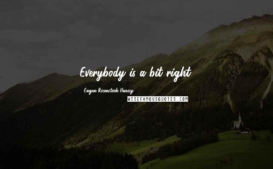 Eugen Rosenstock-Huessy Quotes: Everybody is a bit right.