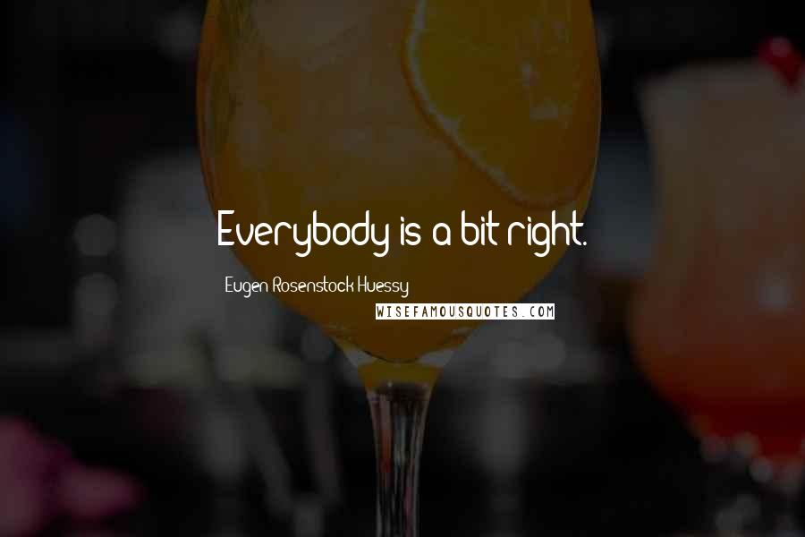 Eugen Rosenstock-Huessy Quotes: Everybody is a bit right.