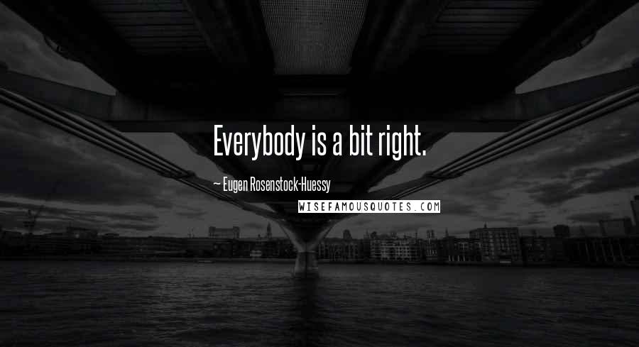 Eugen Rosenstock-Huessy Quotes: Everybody is a bit right.