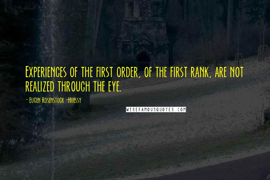 Eugen Rosenstock-Huessy Quotes: Experiences of the first order, of the first rank, are not realized through the eye.