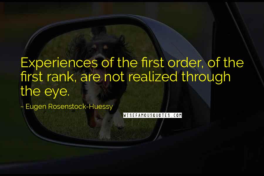 Eugen Rosenstock-Huessy Quotes: Experiences of the first order, of the first rank, are not realized through the eye.