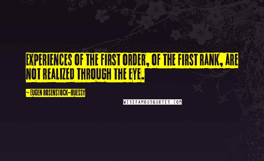 Eugen Rosenstock-Huessy Quotes: Experiences of the first order, of the first rank, are not realized through the eye.