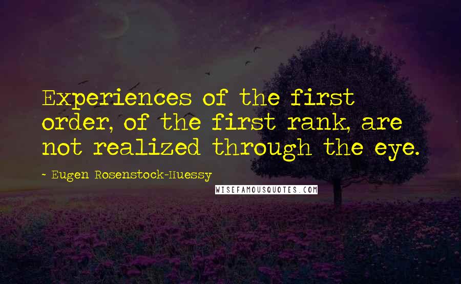 Eugen Rosenstock-Huessy Quotes: Experiences of the first order, of the first rank, are not realized through the eye.