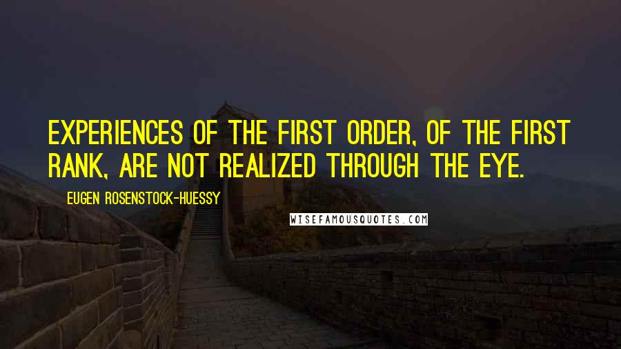 Eugen Rosenstock-Huessy Quotes: Experiences of the first order, of the first rank, are not realized through the eye.