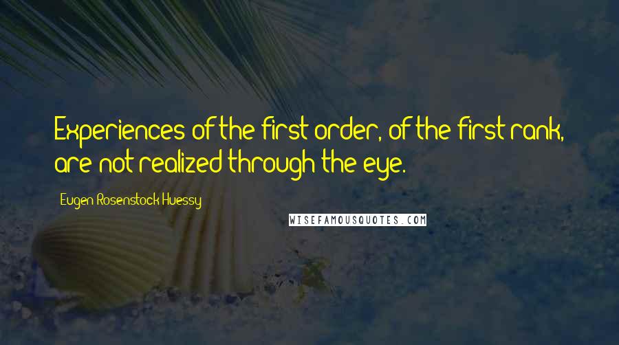 Eugen Rosenstock-Huessy Quotes: Experiences of the first order, of the first rank, are not realized through the eye.