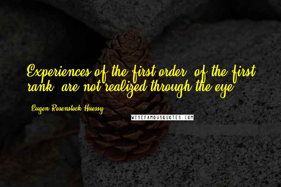 Eugen Rosenstock-Huessy Quotes: Experiences of the first order, of the first rank, are not realized through the eye.