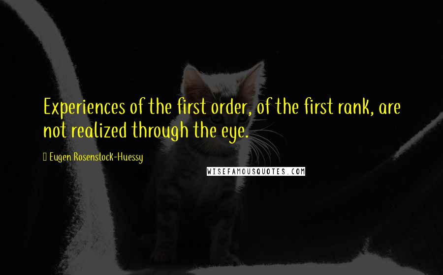Eugen Rosenstock-Huessy Quotes: Experiences of the first order, of the first rank, are not realized through the eye.