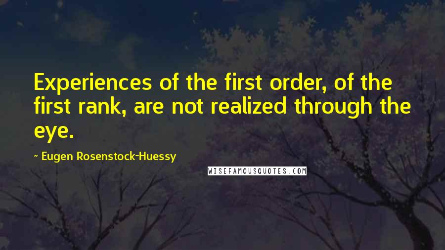 Eugen Rosenstock-Huessy Quotes: Experiences of the first order, of the first rank, are not realized through the eye.