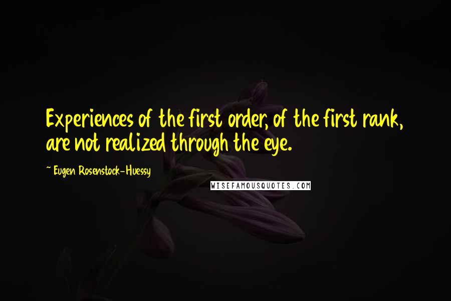 Eugen Rosenstock-Huessy Quotes: Experiences of the first order, of the first rank, are not realized through the eye.